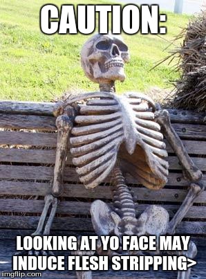 Waiting Skeleton Meme | CAUTION:; LOOKING AT YO FACE MAY INDUCE FLESH STRIPPING> | image tagged in memes,waiting skeleton | made w/ Imgflip meme maker