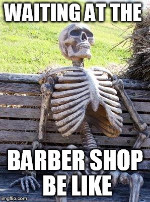 Waiting Skeleton | WAITING AT THE; BARBER SHOP BE LIKE | image tagged in memes,waiting skeleton | made w/ Imgflip meme maker