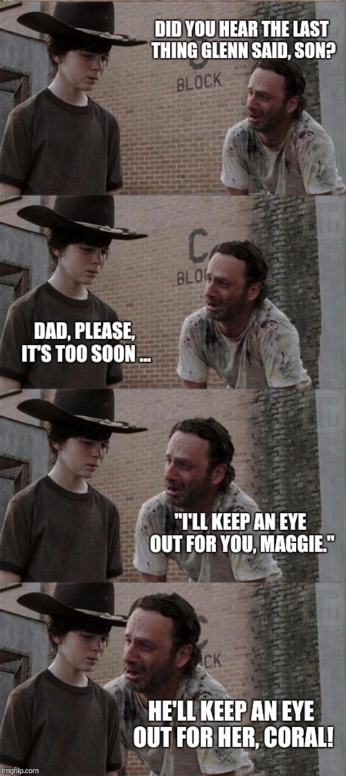 "Eye'll See You in Heaven, Maggie" | DID YOU HEAR THE LAST THING GLENN SAID, SON? DAD, PLEASE, IT'S TOO SOON ... "I'LL KEEP AN EYE OUT FOR YOU, MAGGIE."; HE'LL KEEP AN EYE OUT FOR HER, CORAL! | image tagged in memes,rick and carl long | made w/ Imgflip meme maker