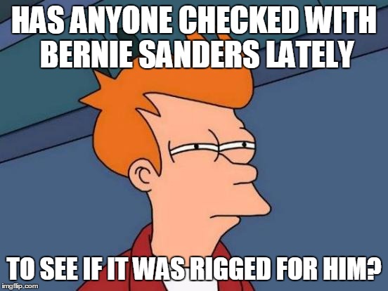 Futurama Fry Meme | HAS ANYONE CHECKED WITH BERNIE SANDERS LATELY TO SEE IF IT WAS RIGGED FOR HIM? | image tagged in memes,futurama fry | made w/ Imgflip meme maker