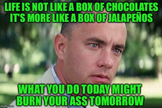 Mama didn't tell him everything  | LIFE IS NOT LIKE A BOX OF CHOCOLATES IT'S MORE LIKE A BOX OF JALAPEÑOS; WHAT YOU DO TODAY MIGHT BURN YOUR ASS TOMORROW | image tagged in forrest gump,mama,jalapeno,forrest gump box of chocolates | made w/ Imgflip meme maker