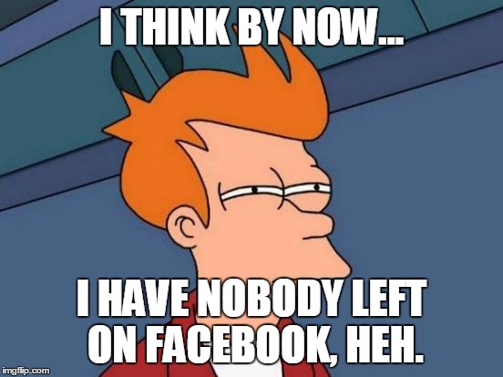 Futurama Fry Meme | I THINK BY NOW... I HAVE NOBODY LEFT ON FACEBOOK, HEH. | image tagged in memes,futurama fry | made w/ Imgflip meme maker