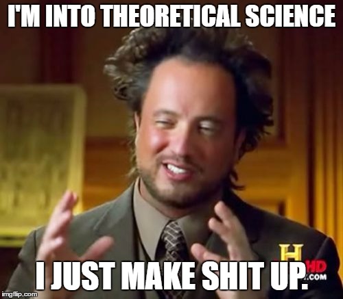 Ancient Aliens | I'M INTO THEORETICAL SCIENCE; I JUST MAKE SHIT UP. | image tagged in memes,ancient aliens | made w/ Imgflip meme maker