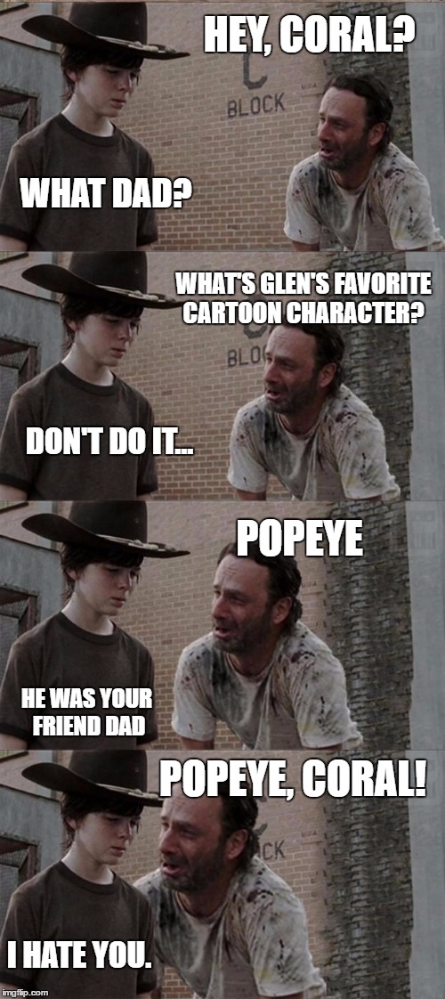 Too Soon? | HEY, CORAL? WHAT DAD? WHAT'S GLEN'S FAVORITE CARTOON CHARACTER? DON'T DO IT... POPEYE; HE WAS YOUR FRIEND DAD; POPEYE, CORAL! I HATE YOU. | image tagged in memes,rick and carl long | made w/ Imgflip meme maker