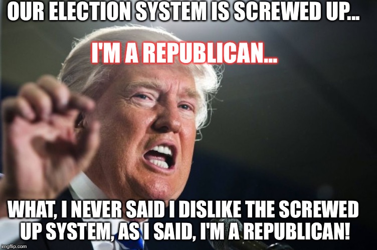 donald trump | OUR ELECTION SYSTEM IS SCREWED UP... I'M A REPUBLICAN... WHAT, I NEVER SAID I DISLIKE THE SCREWED UP SYSTEM, AS I SAID, I'M A REPUBLICAN! | image tagged in donald trump | made w/ Imgflip meme maker