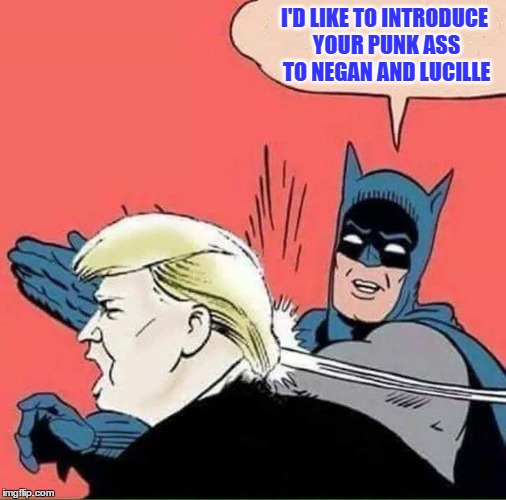 Batman Slapping Trump | I'D LIKE TO INTRODUCE YOUR PUNK ASS TO NEGAN AND LUCILLE | image tagged in negan and lucille,batman slapping trump,batman,donald trump,never trump | made w/ Imgflip meme maker