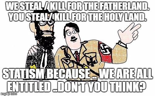Nazis Everywhere | WE STEAL / KILL FOR THE FATHERLAND.  YOU STEAL/ KILL FOR THE HOLY LAND. STATISM BECAUSE .. WE ARE ALL ENTITLED ..DON'T YOU THINK? | image tagged in nazis everywhere | made w/ Imgflip meme maker