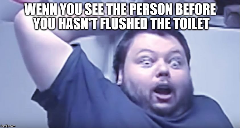 Please. Let be this a hot template. | WENN YOU SEE THE PERSON BEFORE YOU HASN'T FLUSHED THE TOILET | image tagged in extremely suprised man,memes,funny,surprised | made w/ Imgflip meme maker