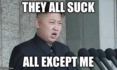 Angry Kim Jong-un | THEY ALL SUCK; ALL EXCEPT ME | image tagged in angry kim jong-un | made w/ Imgflip meme maker