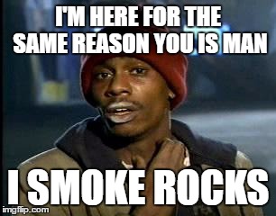 Y'all Got Any More Of That Meme | I'M HERE FOR THE SAME REASON YOU IS MAN; I SMOKE ROCKS | image tagged in memes,yall got any more of | made w/ Imgflip meme maker