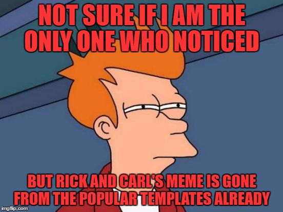 Futurama Fry Meme | NOT SURE IF I AM THE ONLY ONE WHO NOTICED; BUT RICK AND CARL'S MEME IS GONE FROM THE POPULAR TEMPLATES ALREADY | image tagged in memes,futurama fry | made w/ Imgflip meme maker