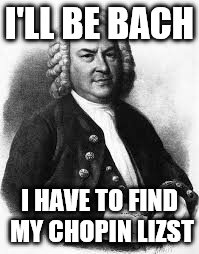 I'LL BE BACH I HAVE TO FIND MY CHOPIN LIZST | made w/ Imgflip meme maker