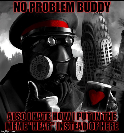 NO PROBLEM BUDDY ALSO I HATE HOW I PUT IN THE MEME "HEAR" INSTEAD OF HERE | made w/ Imgflip meme maker