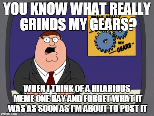 seriously, how much has this happened to the ones with lots of points? 
by lelulz | YOU KNOW WHAT REALLY GRINDS MY GEARS? WHEN I THINK OF A HILARIOUS MEME ONE DAY AND FORGET WHAT IT WAS AS SOON AS I'M ABOUT TO POST IT | image tagged in memes,peter griffin news | made w/ Imgflip meme maker