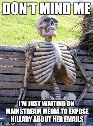 Waiting Skeleton Meme | DON'T MIND ME; I'M JUST WAITING ON MAINSTREAM MEDIA TO EXPOSE HILLARY ABOUT HER EMAILS | image tagged in memes,waiting skeleton | made w/ Imgflip meme maker