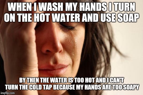 First World Problems Meme | WHEN I WASH MY HANDS I TURN ON THE HOT WATER AND USE SOAP; BY THEN THE WATER IS TOO HOT AND I CAN'T TURN THE COLD TAP BECAUSE MY HANDS ARE TOO SOAPY | image tagged in memes,first world problems | made w/ Imgflip meme maker