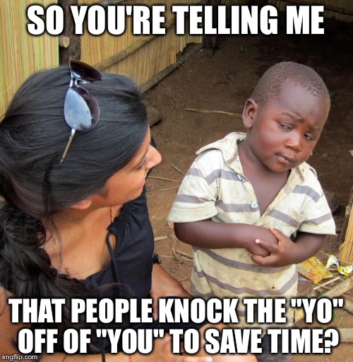 People make no sense sometimes. | SO YOU'RE TELLING ME; THAT PEOPLE KNOCK THE "YO" OFF OF "YOU" TO SAVE TIME? | image tagged in 3rd world sceptical child | made w/ Imgflip meme maker