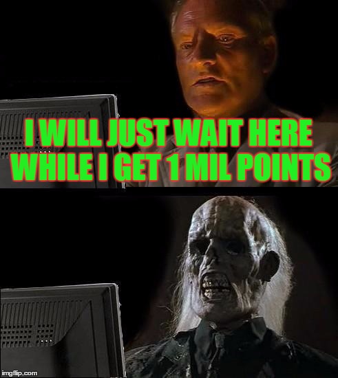 I'll Just Wait Here | I WILL JUST WAIT HERE WHILE I GET 1 MIL POINTS | image tagged in memes,ill just wait here | made w/ Imgflip meme maker