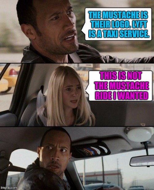 The Rock Driving Meme | THE MUSTACHE IS THEIR LOGO. LYFT IS A TAXI SERVICE. THIS IS NOT THE MUSTACHE RIDE I WANTED | image tagged in memes,the rock driving | made w/ Imgflip meme maker