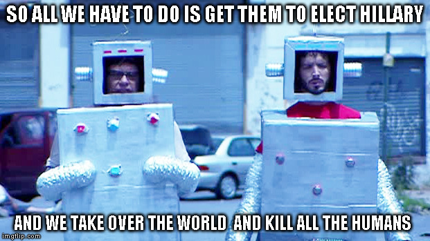 Robots | SO ALL WE HAVE TO DO IS GET THEM TO ELECT HILLARY; AND WE TAKE OVER THE WORLD  AND KILL ALL THE HUMANS | image tagged in robots | made w/ Imgflip meme maker