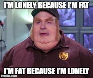 Fat bastard | I'M LONELY BECAUSE I'M FAT; I'M FAT BECAUSE I'M LONELY | image tagged in fat bastard | made w/ Imgflip meme maker