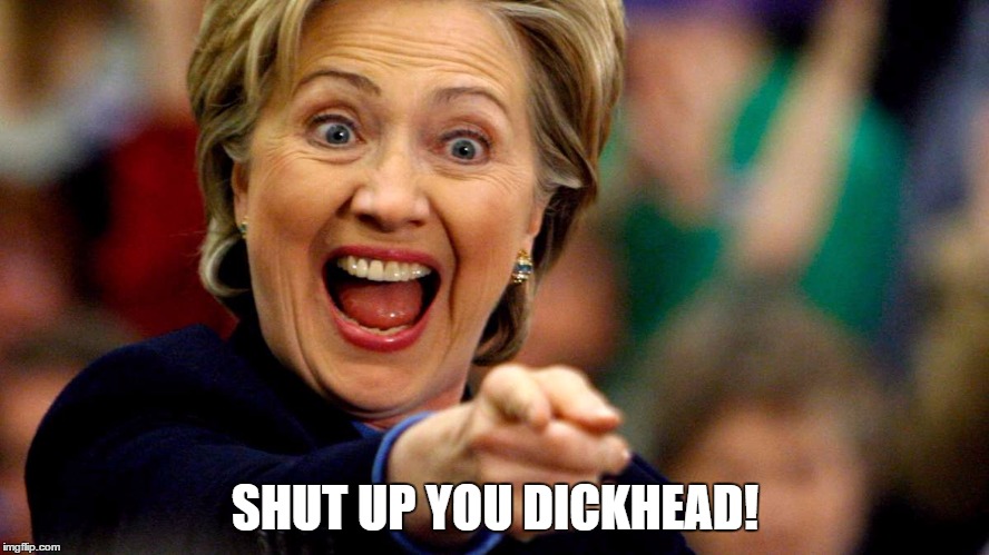 Shut Up You Dickhead | SHUT UP YOU DICKHEAD! | image tagged in hilary clinton,politics | made w/ Imgflip meme maker