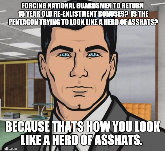 You have to be kidding me.  | FORCING NATIONAL GUARDSMEN TO RETURN 15 YEAR OLD RE-ENLISTMENT BONUSES?  IS THE PENTAGON TRYING TO LOOK LIKE A HERD OF ASSHATS? BECAUSE THATS HOW YOU LOOK LIKE A HERD OF ASSHATS. | image tagged in memes,archer,national guard,re-enlistment bonus | made w/ Imgflip meme maker