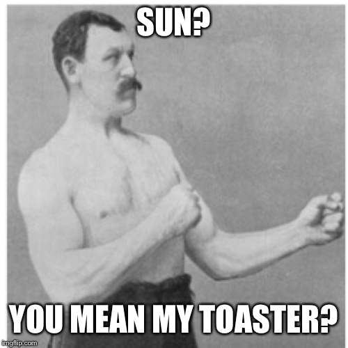 Overly Manly Man | SUN? YOU MEAN MY TOASTER? | image tagged in memes,overly manly man | made w/ Imgflip meme maker