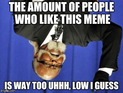 Too Damn High Meme | THE AMOUNT OF PEOPLE WHO LIKE THIS MEME; IS WAY TOO UHHH, LOW I GUESS | image tagged in memes,too damn high | made w/ Imgflip meme maker