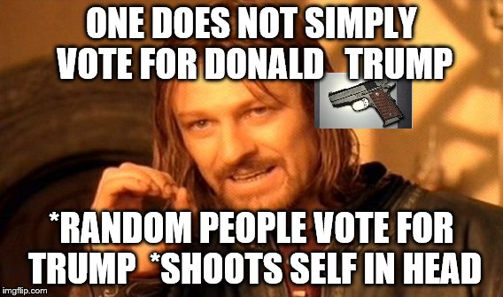 One Does Not Simply | ONE DOES NOT SIMPLY VOTE FOR DONALD   TRUMP; *RANDOM PEOPLE VOTE FOR TRUMP 
*SHOOTS SELF IN HEAD | image tagged in memes,one does not simply | made w/ Imgflip meme maker