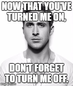 Ryan Gosling | NOW THAT YOU'VE TURNED ME ON, DON'T FORGET TO TURN ME OFF. | image tagged in ryan gosling | made w/ Imgflip meme maker