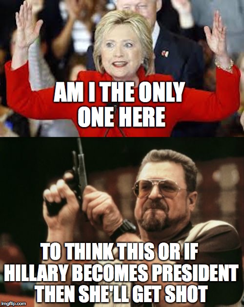 hillary gets shot | AM I THE ONLY ONE HERE; TO THINK THIS OR IF HILLARY BECOMES PRESIDENT THEN SHE'LL GET SHOT | image tagged in hillary clinton | made w/ Imgflip meme maker