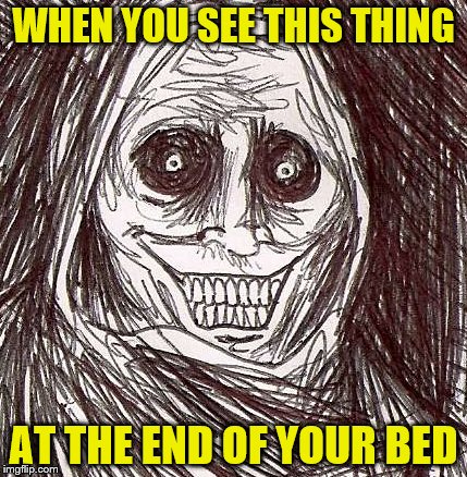 Unwanted House Guest | WHEN YOU SEE THIS THING; AT THE END OF YOUR BED | image tagged in memes,unwanted house guest | made w/ Imgflip meme maker