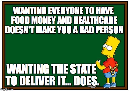 Simpson Chalkboard blank | WANTING EVERYONE TO HAVE FOOD MONEY AND HEALTHCARE DOESN'T MAKE YOU A BAD PERSON; WANTING THE STATE TO DELIVER IT... DOES. | image tagged in simpson chalkboard blank | made w/ Imgflip meme maker