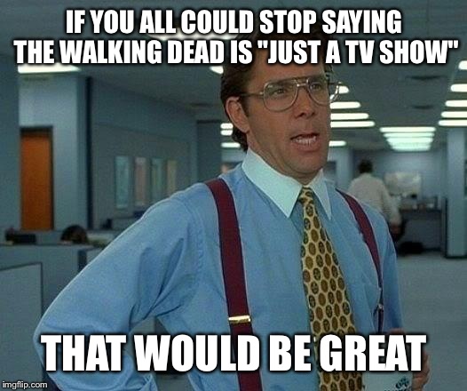 That Would Be Great | IF YOU ALL COULD STOP SAYING THE WALKING DEAD IS "JUST A TV SHOW"; THAT WOULD BE GREAT | image tagged in memes,that would be great | made w/ Imgflip meme maker