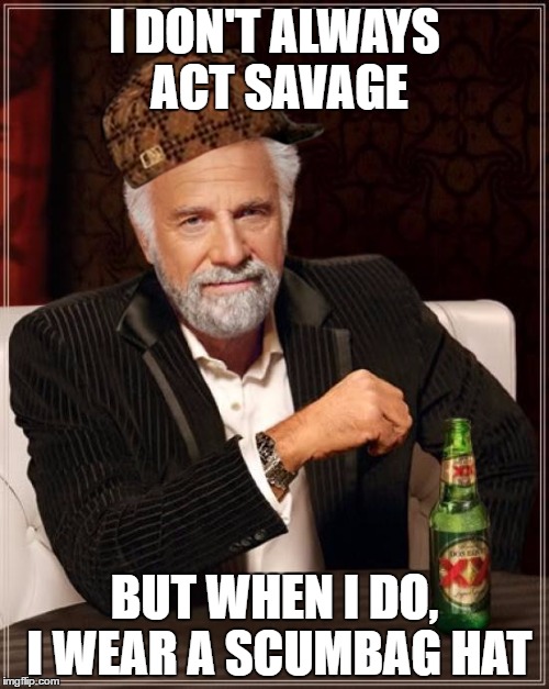 The Most Interesting Man In The World Meme | I DON'T ALWAYS ACT SAVAGE; BUT WHEN I DO, I WEAR A SCUMBAG HAT | image tagged in memes,the most interesting man in the world,scumbag | made w/ Imgflip meme maker