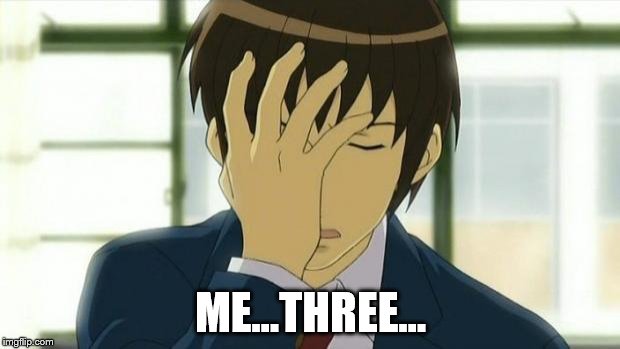 Kyon Facepalm Ver 2 | ME...THREE... | image tagged in kyon facepalm ver 2 | made w/ Imgflip meme maker