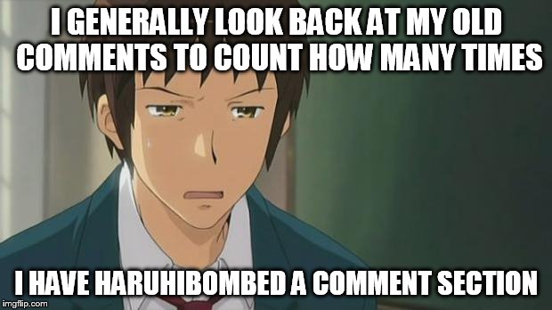 Kyon WTF | I GENERALLY LOOK BACK AT MY OLD COMMENTS TO COUNT HOW MANY TIMES I HAVE HARUHIBOMBED A COMMENT SECTION | image tagged in kyon wtf | made w/ Imgflip meme maker