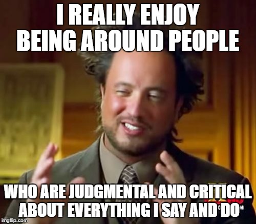 They taste like chicken | I REALLY ENJOY BEING AROUND PEOPLE; WHO ARE JUDGMENTAL AND CRITICAL ABOUT EVERYTHING I SAY AND DO | image tagged in memes,ancient aliens | made w/ Imgflip meme maker