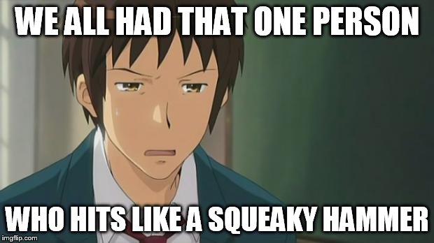 Kyon WTF | WE ALL HAD THAT ONE PERSON WHO HITS LIKE A SQUEAKY HAMMER | image tagged in kyon wtf | made w/ Imgflip meme maker