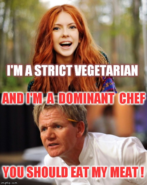 Strict vs Dominant  | I'M A STRICT VEGETARIAN; AND I'M  A  DOMINANT  CHEF; YOU SHOULD EAT MY MEAT ! | image tagged in memes,chef gordon ramsay,vegetarian,domination,look who's cooking,angry chef gordon ramsay | made w/ Imgflip meme maker