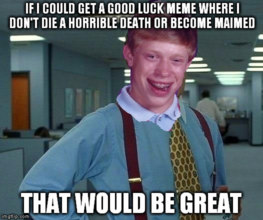 Bad Luck Brian | IF I COULD GET A GOOD LUCK MEME WHERE I DON'T DIE A HORRIBLE DEATH OR BECOME MAIMED; THAT WOULD BE GREAT | image tagged in that would be great | made w/ Imgflip meme maker