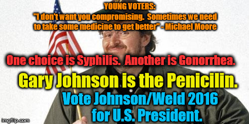 Michael Moore - TrumpLand | YOUNG VOTERS:            "I don't want you compromising.  Sometimes we need to take some medicine to get better" - Michael Moore; One choice is Syphilis.  Another is Gonorrhea. Gary Johnson is the Penicilin. Vote Johnson/Weld 2016                   for U.S. President. | image tagged in michael moore | made w/ Imgflip meme maker