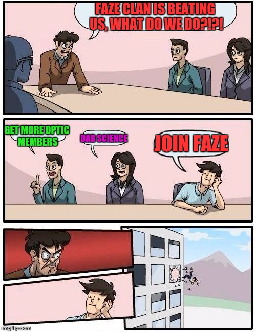 Boardroom Meeting Suggestion Meme | FAZE CLAN IS BEATING US, WHAT DO WE DO?!?! GET MORE OPTIC MEMBERS; DAB SCIENCE; JOIN FAZE | image tagged in memes,boardroom meeting suggestion | made w/ Imgflip meme maker