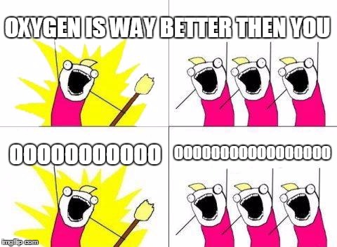 What Do We Want | OXYGEN IS WAY BETTER THEN YOU; OOOOOOOOOOO; OOOOOOOOOOOOOOOOO | image tagged in memes,what do we want | made w/ Imgflip meme maker