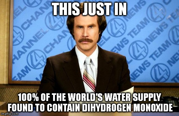 This just in | THIS JUST IN; 100% OF THE WORLD'S WATER SUPPLY FOUND TO CONTAIN DIHYDROGEN MONOXIDE | image tagged in this just in | made w/ Imgflip meme maker