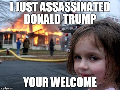 Disaster Girl | I JUST ASSASSINATED DONALD TRUMP; YOUR WELCOME | image tagged in memes,disaster girl | made w/ Imgflip meme maker