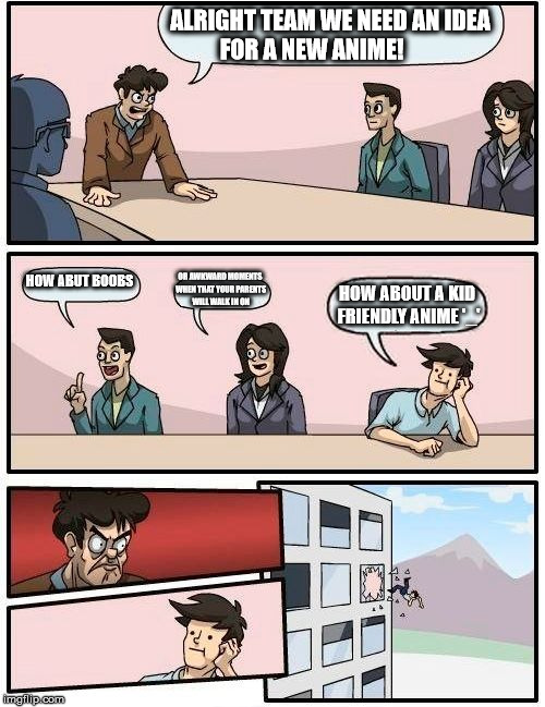 Boardroom Meeting Suggestion Meme | ALRIGHT TEAM WE NEED AN IDEA FOR A NEW ANIME! HOW ABUT BOOBS; OR AWKWARD MOMENTS WHEN THAT YOUR PARENTS WILL WALK IN ON; HOW ABOUT A KID FRIENDLY ANIME '_' | image tagged in memes,boardroom meeting suggestion | made w/ Imgflip meme maker