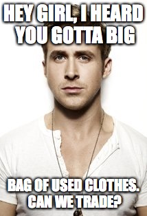 Ryan Gosling | HEY GIRL, I HEARD YOU GOTTA BIG; BAG OF USED CLOTHES. CAN WE TRADE? | image tagged in memes,ryan gosling | made w/ Imgflip meme maker