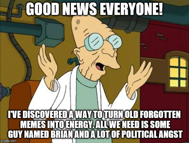 Professor Farnsworth Good News Everyone | GOOD NEWS EVERYONE! I'VE DISCOVERED A WAY TO TURN OLD FORGOTTEN MEMES INTO ENERGY. ALL WE NEED IS SOME GUY NAMED BRIAN AND A LOT OF POLITICAL ANGST | image tagged in professor farnsworth good news everyone | made w/ Imgflip meme maker